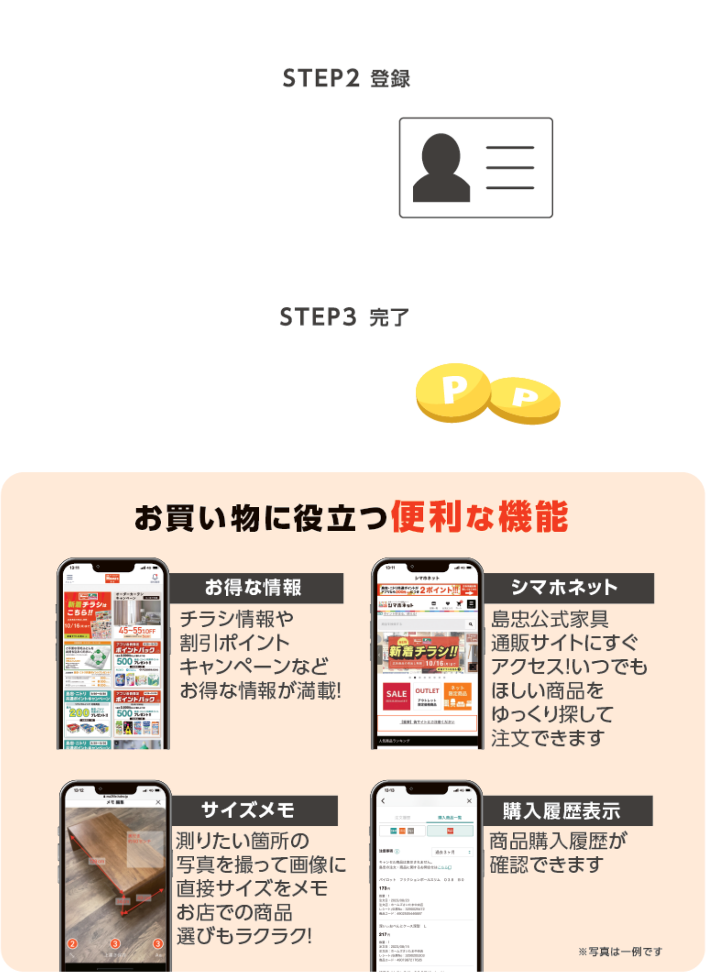 STEP2：登録　島忠ニトリ共通ポイント利用手続き　STEP3：完了　島忠・ホームズアプリ会員登録後　会員証提示で購入金額に応じてポイントが貯まる。使える。　お買い物に役立つ便利な機能