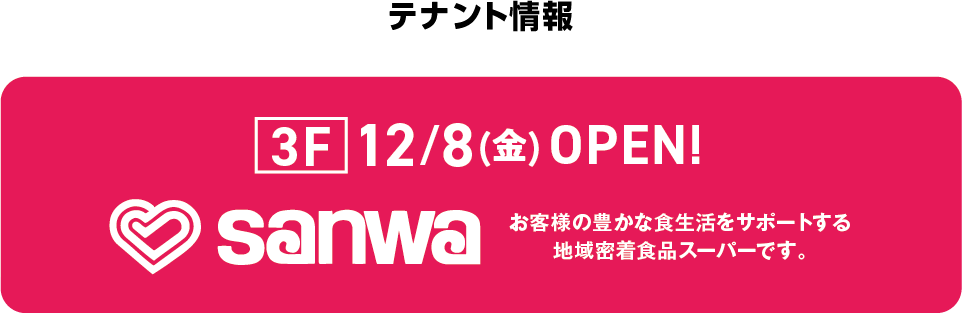 テナント情報　3F　12/8(金)OPEN！　SANWA　お客様の豊かな食生活をサポートする地域密着食品スーパーです。